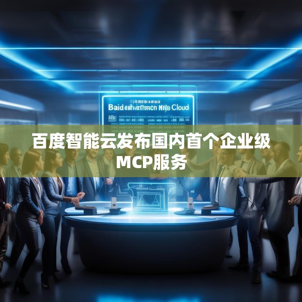 百度智能云发布国内首个企业级MCP服务