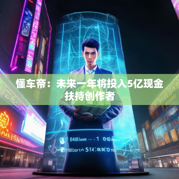 懂车帝：未来一年将投入5亿现金扶持创作者