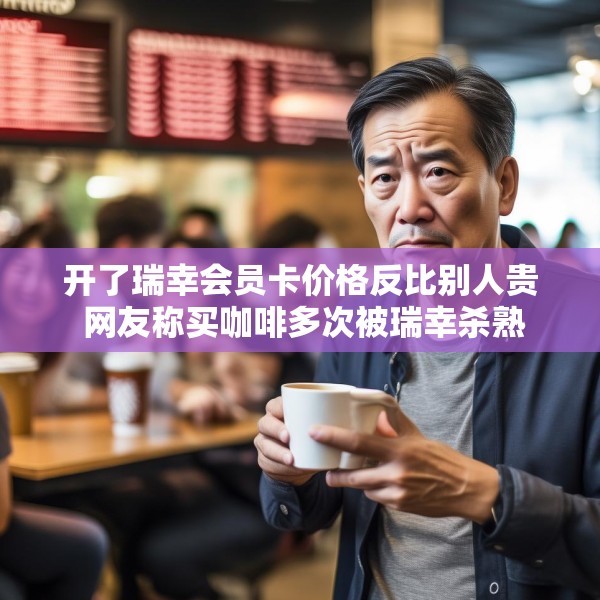 开了瑞幸会员卡价格反比别人贵 网友称买咖啡多次被瑞幸杀熟