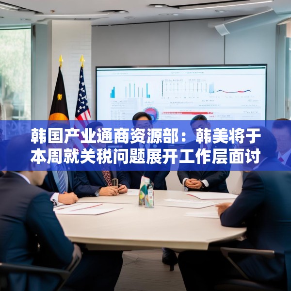 韩国产业通商资源部：韩美将于本周就关税问题展开工作层面讨论