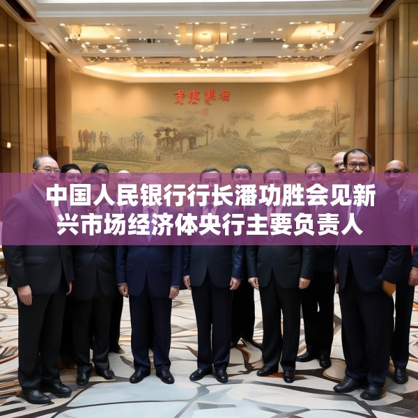 中国人民银行行长潘功胜会见新兴市场经济体央行主要负责人