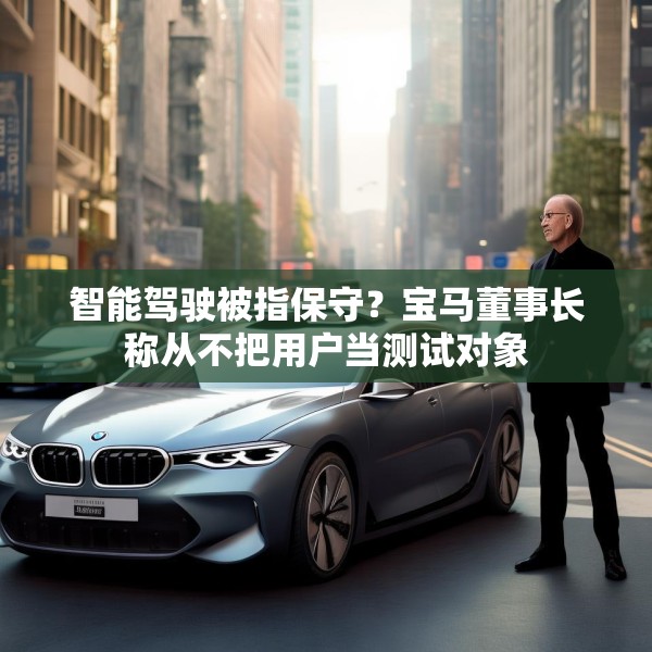 智能驾驶被指保守？宝马董事长称从不把用户当测试对象