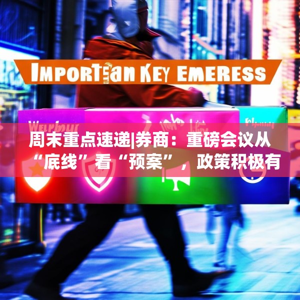 周末重点速递|券商：重磅会议从“底线”看“预案”，政策积极有力又留有余地，五大信号值得重点关注