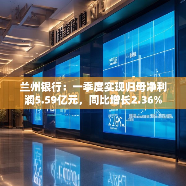 兰州银行：一季度实现归母净利润5.59亿元，同比增长2.36%