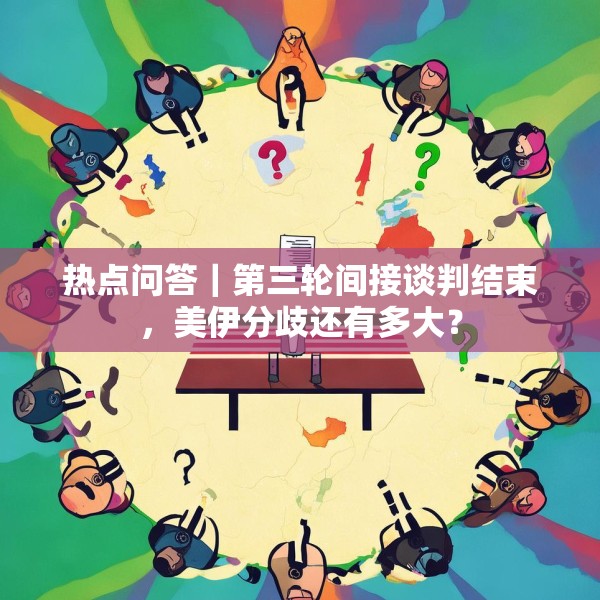 热点问答｜第三轮间接谈判结束，美伊分歧还有多大？