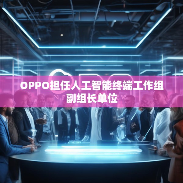 OPPO担任人工智能终端工作组副组长单位