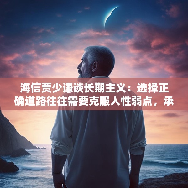 海信贾少谦谈长期主义：选择正确道路往往需要克服人性弱点，承受短期阵痛