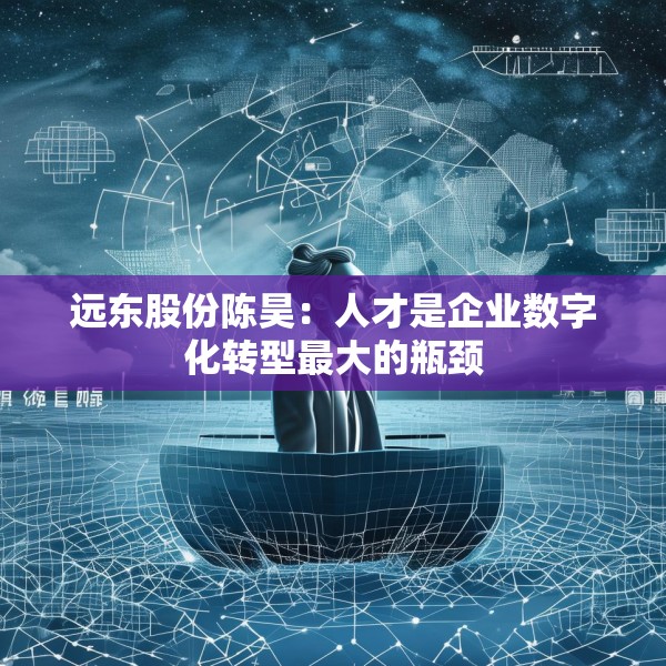 远东股份陈昊：人才是企业数字化转型最大的瓶颈