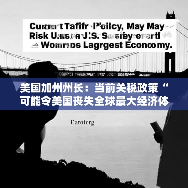 美国加州州长：当前关税政策“可能令美国丧失全球最大经济体地位”