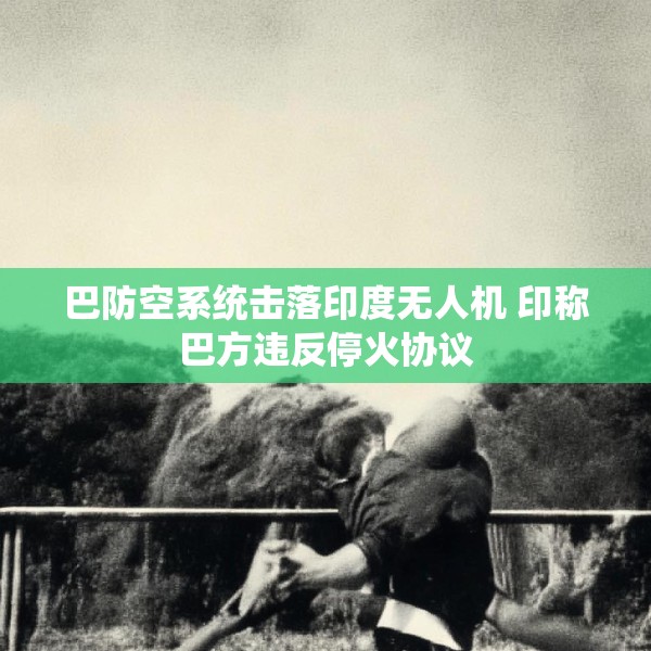 巴防空系统击落印度无人机 印称巴方违反停火协议