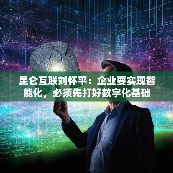 昆仑互联刘怀平：企业要实现智能化，必须先打好数字化基础
