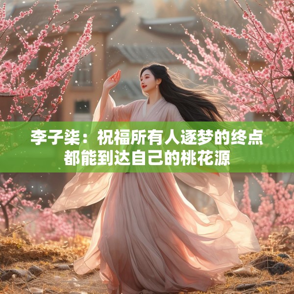 李子柒：祝福所有人逐梦的终点都能到达自己的桃花源