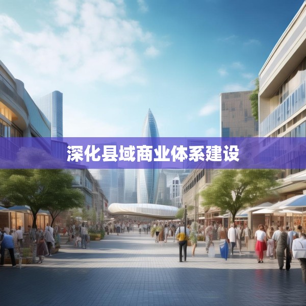 深化县域商业体系建设
