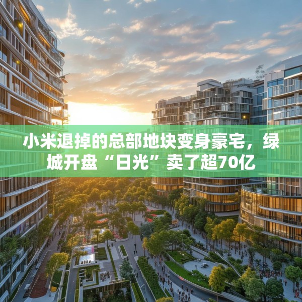 小米退掉的总部地块变身豪宅，绿城开盘“日光”卖了超70亿