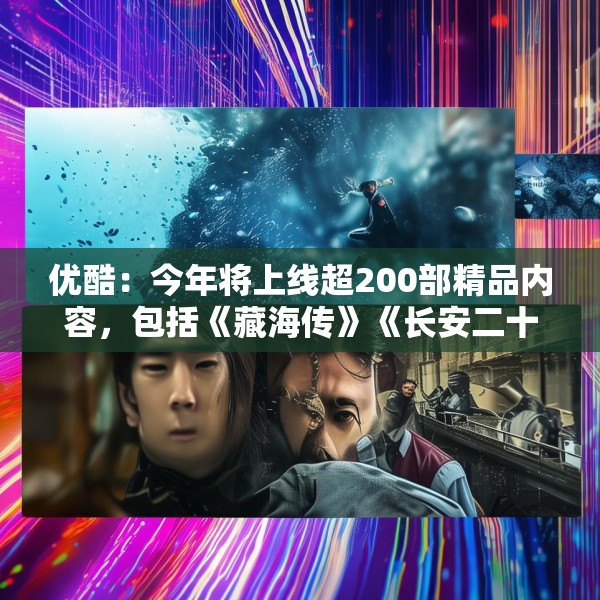 优酷：今年将上线超200部精品内容，包括《藏海传》《长安二十四计》等