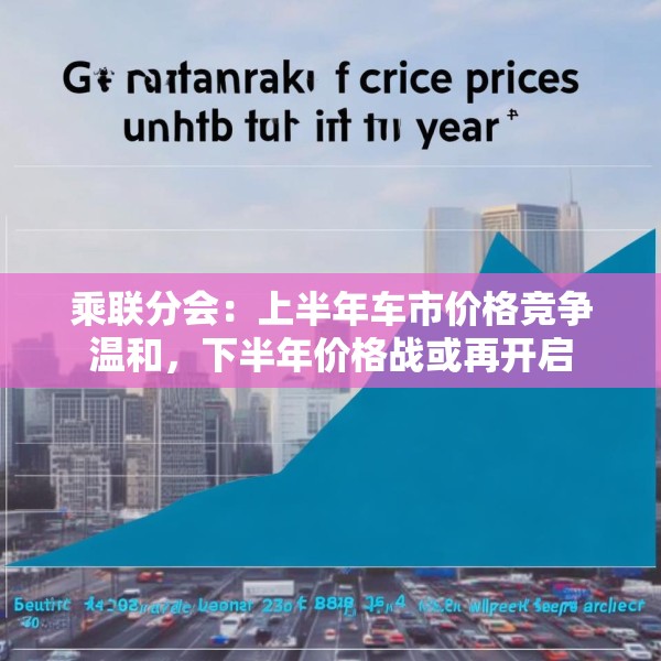 乘联分会：上半年车市价格竞争温和，下半年价格战或再开启