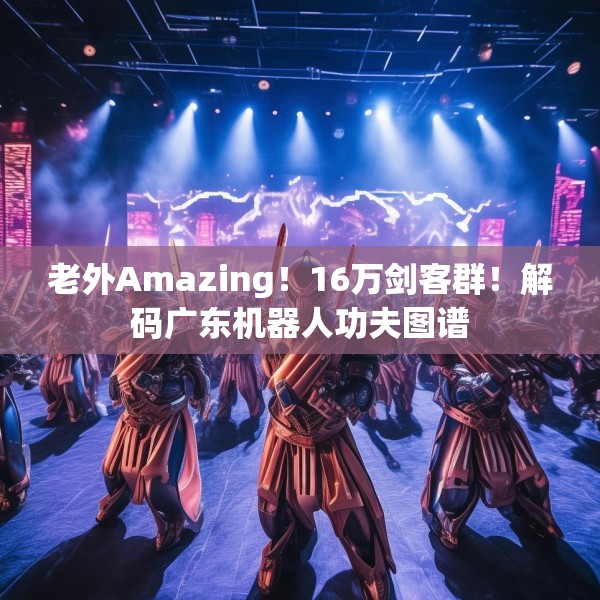 老外Amazing！16万剑客群！解码广东机器人功夫图谱