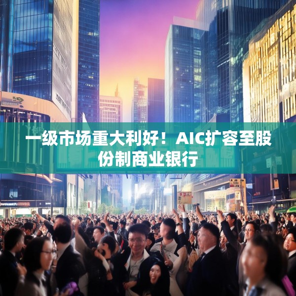 一级市场重大利好！AIC扩容至股份制商业银行