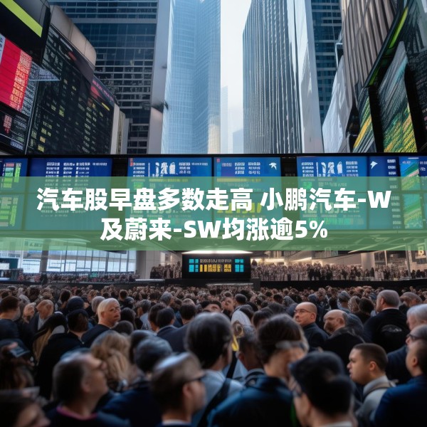 汽车股早盘多数走高 小鹏汽车-W及蔚来-SW均涨逾5%