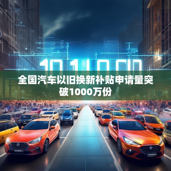 全国汽车以旧换新补贴申请量突破1000万份