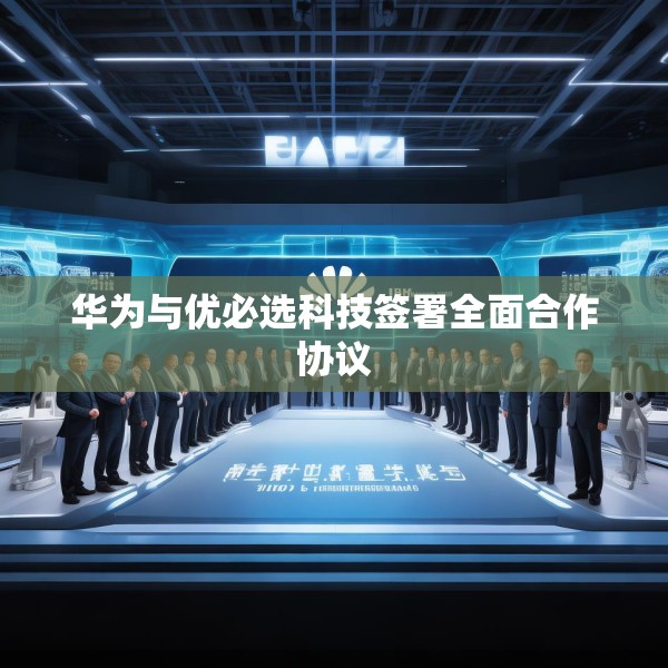 华为与优必选科技签署全面合作协议