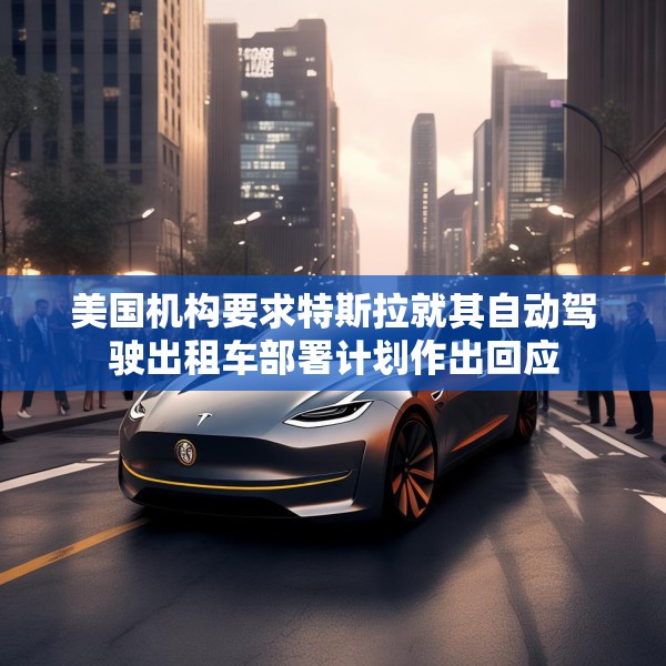 美国机构要求特斯拉就其自动驾驶出租车部署计划作出回应