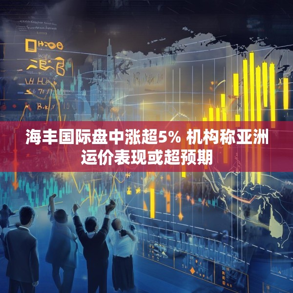 海丰国际盘中涨超5% 机构称亚洲运价表现或超预期
