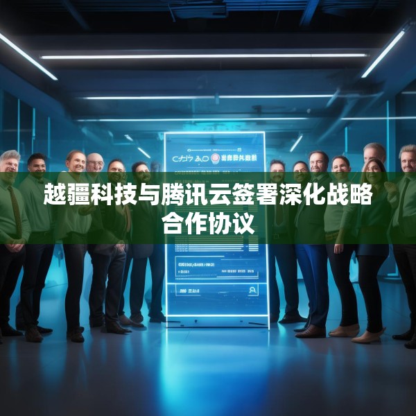 越疆科技与腾讯云签署深化战略合作协议