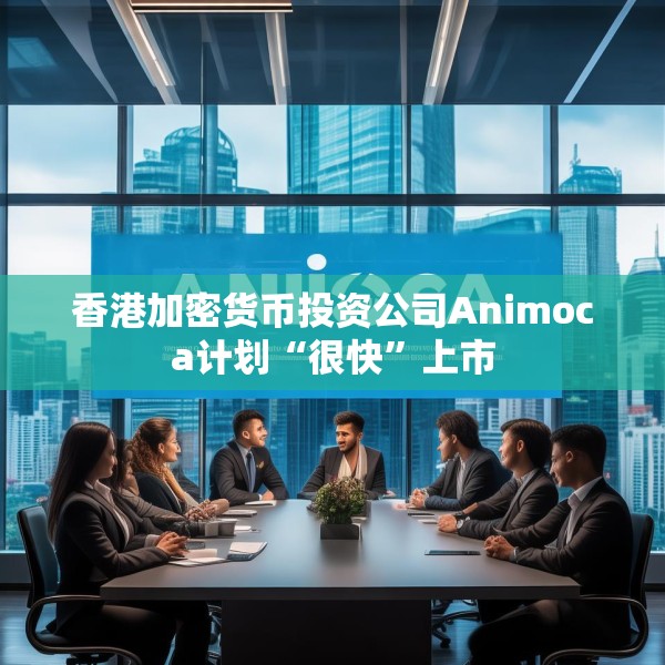 香港加密货币投资公司Animoca计划“很快”上市