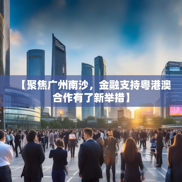 【聚焦广州南沙，金融支持粤港澳合作有了新举措】