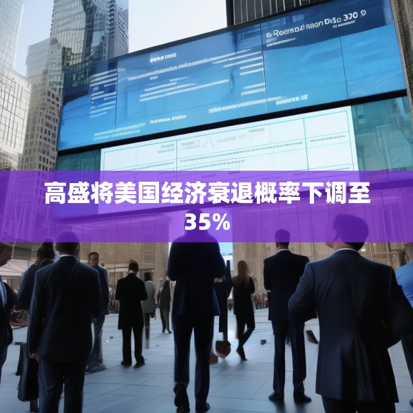 高盛将美国经济衰退概率下调至35%