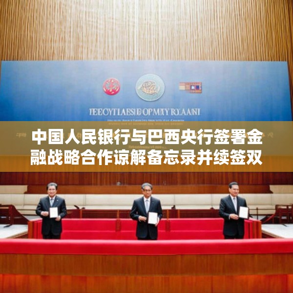 中国人民银行与巴西央行签署金融战略合作谅解备忘录并续签双边本币互换协议