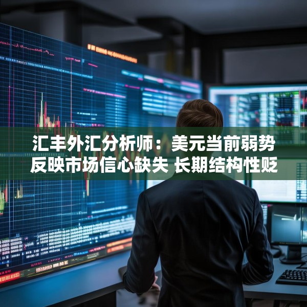 汇丰外汇分析师：美元当前弱势反映市场信心缺失 长期结构性贬值风险尚不明确