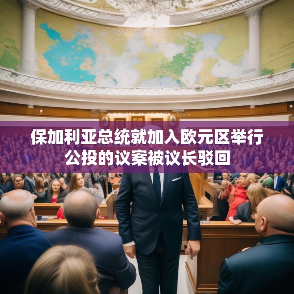 保加利亚总统就加入欧元区举行公投的议案被议长驳回