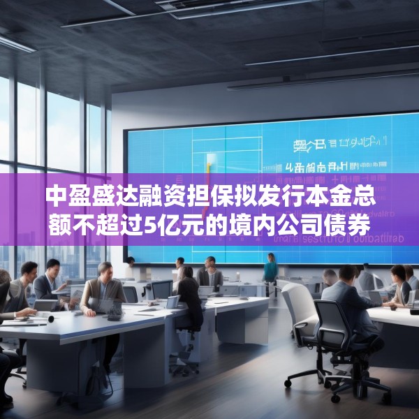 中盈盛达融资担保拟发行本金总额不超过5亿元的境内公司债券