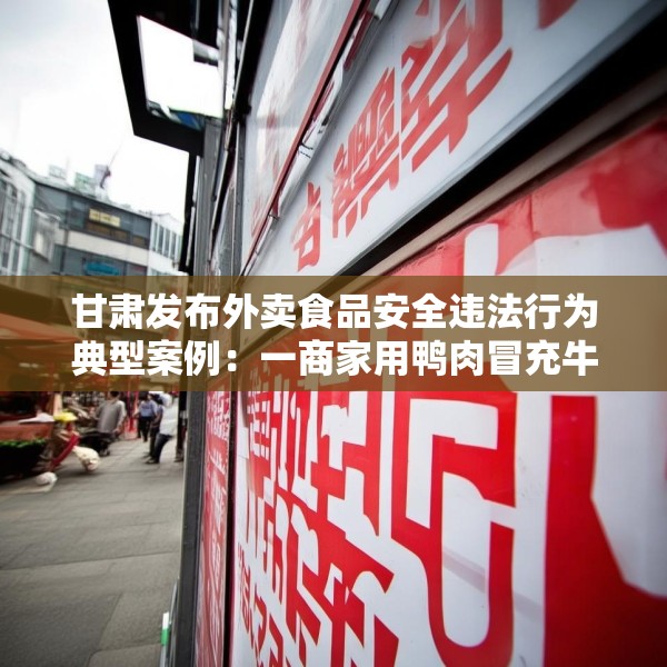 甘肃发布外卖食品安全违法行为典型案例：一商家用鸭肉冒充牛肉被罚