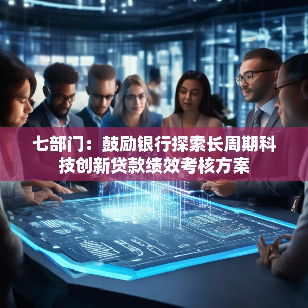 七部门：鼓励银行探索长周期科技创新贷款绩效考核方案