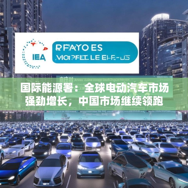 国际能源署：全球电动汽车市场强劲增长，中国市场继续领跑
