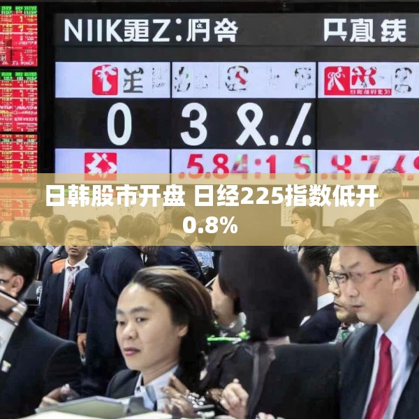 日韩股市开盘 日经225指数低开0.8%
