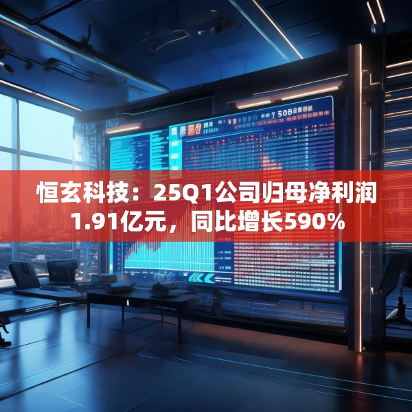 恒玄科技：25Q1公司归母净利润1.91亿元，同比增长590%