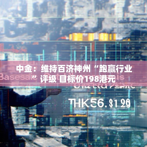 中金：维持百济神州“跑赢行业”评级 目标价198港元