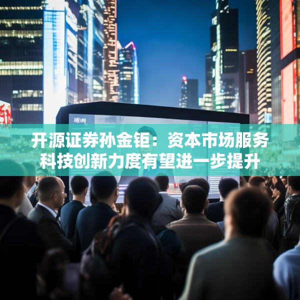 开源证券孙金钜：资本市场服务科技创新力度有望进一步提升
