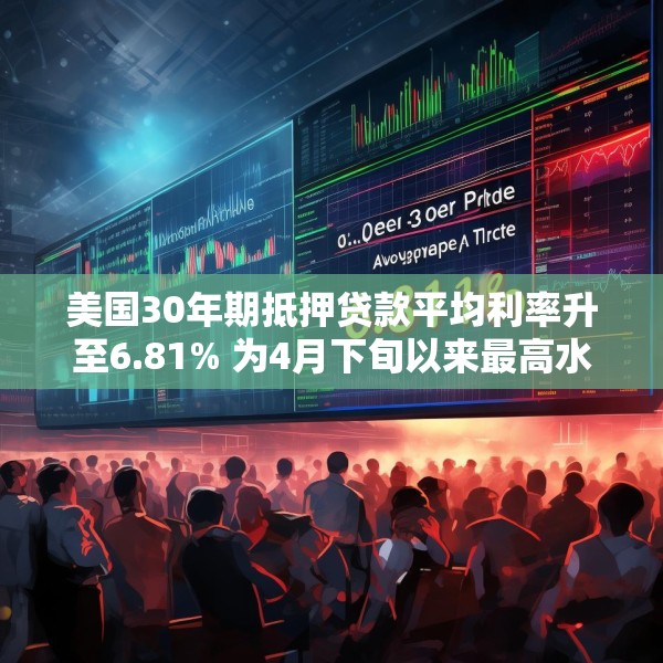 美国30年期抵押贷款平均利率升至6.81% 为4月下旬以来最高水平