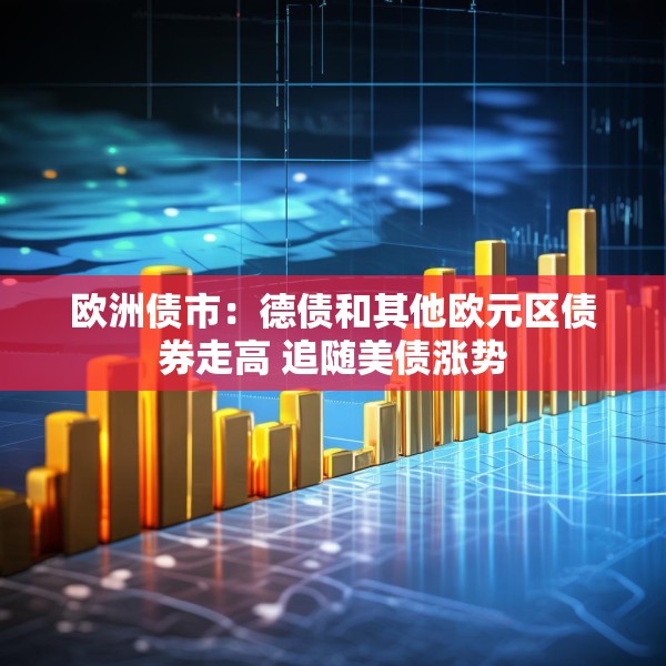 欧洲债市：德债和其他欧元区债券走高 追随美债涨势