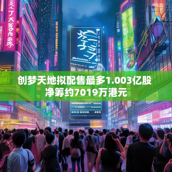 创梦天地拟配售最多1.003亿股 净筹约7019万港元