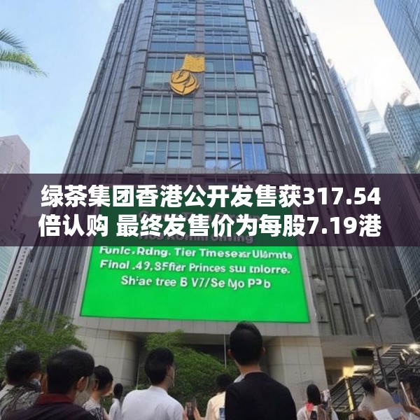 绿茶集团香港公开发售获317.54倍认购 最终发售价为每股7.19港元