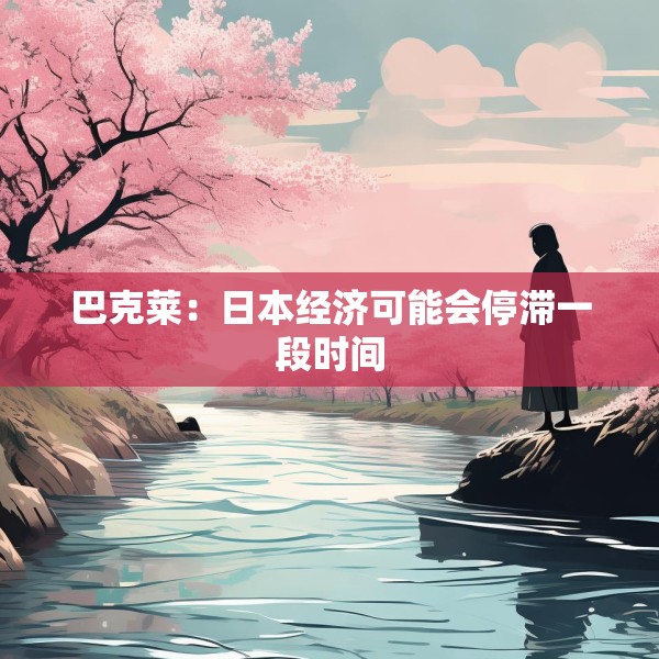 巴克莱：日本经济可能会停滞一段时间