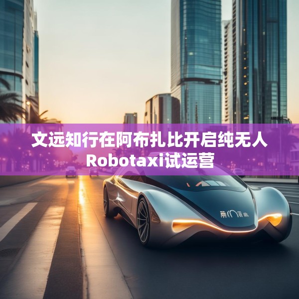 文远知行在阿布扎比开启纯无人Robotaxi试运营