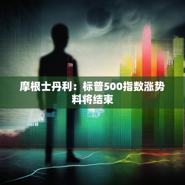 摩根士丹利：标普500指数涨势料将结束