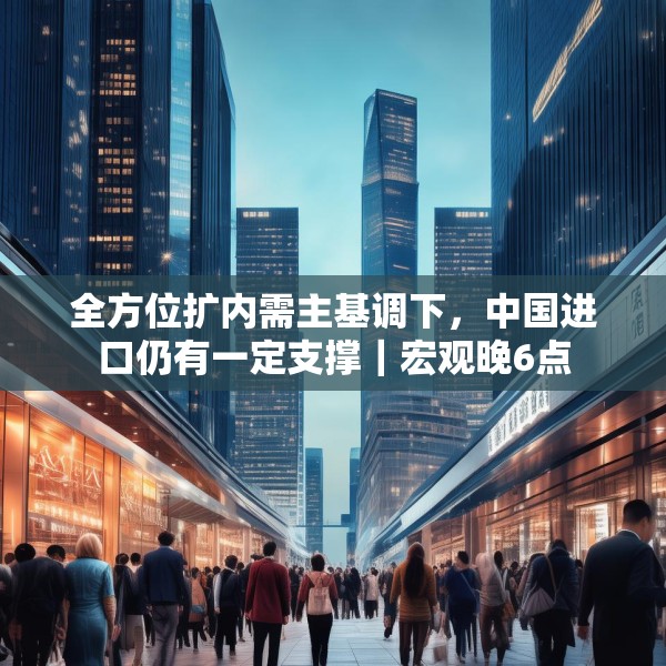 全方位扩内需主基调下，中国进口仍有一定支撑｜宏观晚6点